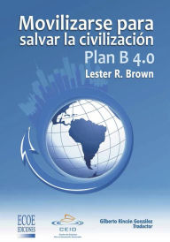 Title: Plan B 4.0 Movilizarse para salvar la civilizacion: Ensayo económico y social, Author: Lester R. Brown