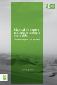 Title: Manual de contra teología o teología corregida: Homenaje a Juan Luis Segundo, Author: Álvaro Mejía Góez