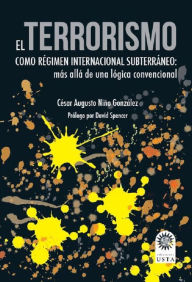 Title: El terrorismo como régimen internacional subterráneo: Más allá de una lógica convencional, Author: César Augusto Niño González