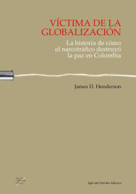 Title: Víctima de la globalización: La historia de cómo el narcotráfico destruyó la paz en Colombia, Author: James D. Henderson