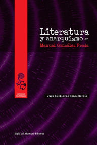 Title: Literatura y anarquismo en Manuel González Prada, Author: Juan Guillermo Gómez García