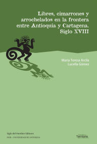 Title: Libres, cimarrones y arrochelados en la frontera entre Antioquia y Cartagena: Siglo XVIII, Author: María Teresa Arcila