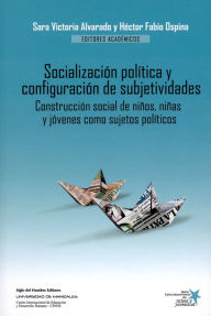 Title: Socialización política y configuración de subjetividades: Construcción social de niños, niñas y jóvenes como sujetos políticos, Author: Héctor Fabio Ospina Serna