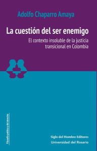 Title: La cuestión del ser enemigo: El contexto insoluble de la justicia transicional en Colombia, Author: Adolfo Chaparro Amaya