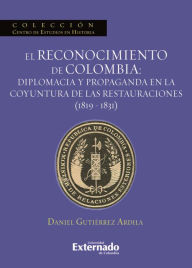 Title: El reconocimiento de Colombia: diplomacia y propaganda en la coyuntura de las restauraciones (1819-1831), Author: Gutiérrez Ardila Daniel