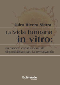 Title: La vida humana in vitro: un espacio constitucional de disponibilidad para la investigación, Author: Rivera Sierra Jairo