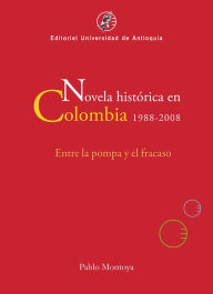 Title: Novela histórica en Colombia, 1988-2008: Entre la pompa y el fracaso, Author: Pablo Montoya