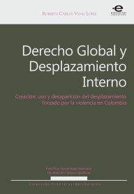 Title: Derecho Global y Desplazamiento Interno: Creación, usos y desaparición del desplazamiento forzado por la violencia en el Derecho Contemporáneo, Author: Roberto Carlos Vidal López