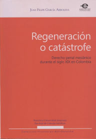 Title: Regeneración o catástrofe: Derecho penal mesiánico durante el siglo XIX en Colombia, Author: Juan Felipe García Arboleda