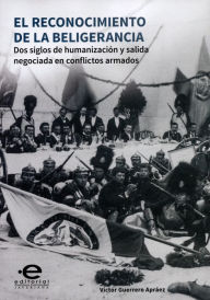 Title: El reconocimiento de la beligerancia: Dos siglos de humanización y salida negociada en conflictos armados, Author: Víctor Guerrero Apráez