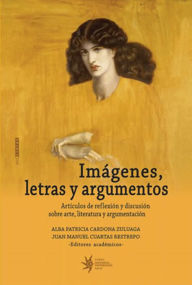 Title: Imágenes, letras y argumentos: Artículos de reflexión y discusión sobre arte, literatura y argumentación, Author: Juan Manuel Cuartas