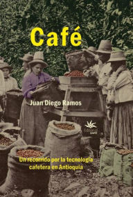 Title: Café: Un recorrido por la tecnología cafetera en Antioquía, Author: Juan Diego Ramos Betancur