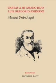 Title: Cartas a mi amado hijo: Luis Gregorio Johnson, Author: Manuel Uribe Ángel