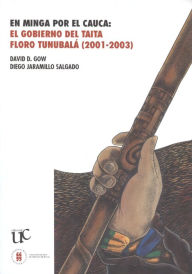 Title: En minga por el Cauca: El gobierno del taita Floro Tunubalá, 2001-2003, Author: David Gow