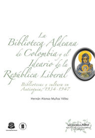 Title: La Biblioteca Aldeana de Colombia y el ideario de la República Liberal: Bibliotecas y cultura en Antioquia, 1934-1947, Author: Hernán Alonso Muñoz Vélez