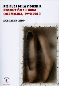 Title: Residuos de la violencia: Producción cultural colombiana, 1990-2010, Author: Andrea Fanta Castro