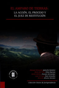 Title: El amparo de tierras: la acción, el proceso y el juez de restitución, Author: Manuel Fernando Quinche Ramírez