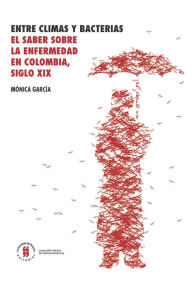 Title: Entre climas y bacterias: El saber sobre la enfermedad en Colombia, siglo XIX, Author: Mónica García