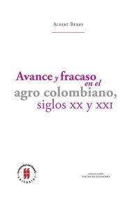 Title: Avance y fracaso en el agro colombiano, siglos XX y XXI, Author: Albert Berry