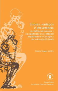 Title: Errores, reniegos e irreverencia: Los delitos de palabra y su significado en el tribunal inquisitorial de Cartagena de Indias, 1610-1660, Author: Andrés Vargas Valdés