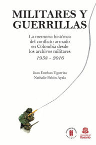 Title: Militares y Guerrillas: La memoria histórica del conflicto armado en Colombia desde los archivos militares 1958 - 2016, Author: Juan Esteban Ugarriza