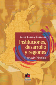 Title: Instituciones, desarrollo y regiones. El caso de Colombia, Author: Jairo Parada Corrales