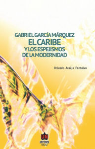 Title: Gabriel García Márquez: El Caribe y los espejismos de la modernidad, Author: Orlando Araújo Fontalvo