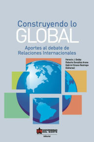 Title: Construyendo lo global. Aporte al debate de Relaciones Internacionales, Author: Horacio Godoy