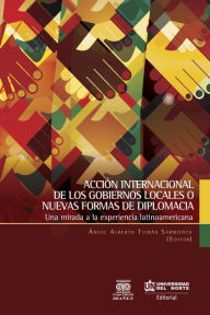Title: Acción internacional de los gobiernos locales o nuevas formas de diplomacia: Una mirada a la experiencia latinoamericana, Author: Ángel Alberto Tuiran Sarmiento