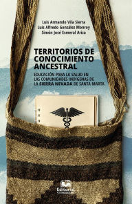 Title: Territorios de conocimiento ancestral: Educación para la salud en las comunidades indígenas de la Sierra Nevada de Santa Marta, Author: Luis Alfredo González Monroy