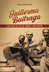 Title: Guillermo Buitrago: Precursor de la música vallenata, Author: Édgar Caballero Elías