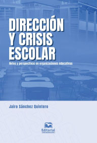Title: Dirección y crisis escolar: Retos y perspectivas en organizaciones educativas, Author: Jairo Sánchez Quintero
