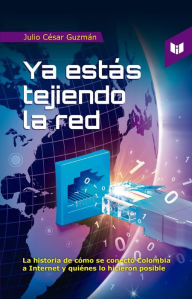 Title: Ya estás tejiendo la red: La historia de cómo se conectó Colombia a Internet y quiénes lo hicieron posible, Author: Julio César Guzmán