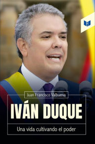 Title: Iván Duque: Una vida cultivando el poder, Author: Juan Francisco Valbuena