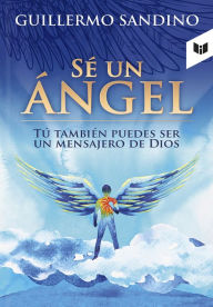 Title: Sé un ángel: Tu también puedes ser un mensajero de Dios, Author: Guillermo Sandino