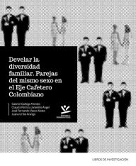 Title: Develar la diversidad familiar: Parejas del mismo sexo en el eje cafetero, Author: Gabriel Gallego Montes