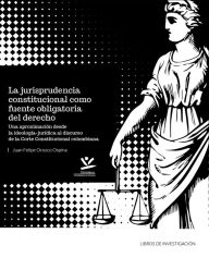 Title: La jurisprudencia constitucional como fuente obligatoria del derecho: Una aproximación desde la ideología jurídica al discurso de la corte constitucional colombiana, Author: Juan Felipe Orozco Ospina