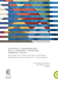 Title: Gestión y cooperación de la pequeña y mediana empresa textil:: Estudio de caso en los clústeres regionales de Bogotá y Antioquia, Author: Luz Patricia Pardo Martínez