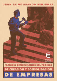 Title: Factores determinantes del proceso de creación y consolidación de empresas, Author: Jhon Jaime Arango Benjumea