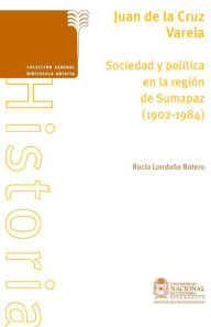 Title: Juan de la Cruz Varela. Sociedad y política en la región de Sumapaz (1902-1984), Author: Rocío Londoño Botero