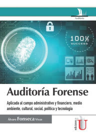 Title: Auditaría forense: Aplicada al campo administrativo y financiero, medio ambiente, cultural, social, política y tecnología, Author: Alvaro Fonseca Vivas