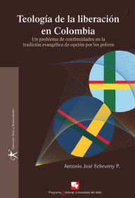 Title: Teología de la liberación en Colombia: Un problema de continuidades en la tradición evangélica de opción por los pobres, Author: Antonio José Echeverry P.