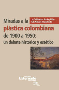 Title: Miradas a la plástica colombiana de 1900 a 1950: un debate histórico y estético, Author: Sinning Téllez Luz Guillermina