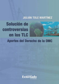 Title: Solución de controversias en los TLC.: Aportes del Derecho de la OMC, Author: Julían Tole Martínez