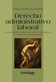 Title: Derecho administrativo laboral: Empleo público, sistema de carrera administrativa y derecho a la estabilidad laboral, Author: Jorge Iván Rincón