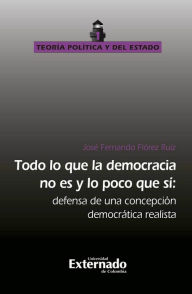 Title: Todo lo que la democracia no es y lo poco que sí: Defensa de una concepción democratica realista, Author: José Fernando Flórez Ruiz