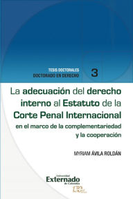Title: La adecuación del derecho interno al Estatuto de la Corte Penal Internacional: en el marco de la complementariedad y la cooperación, Author: Myriam Ávila Roldán