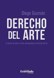 Title: Derecho del arte: El derecho de autor en el arte contemporáneo y el mercado del arte, Author: Diego Fernando Guzmán Delgado
