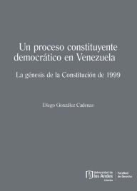 Title: Un proceso constituyente democrático en Venezuela: la génesis de la Constitución de 1999, Author: Diego González Cadenas