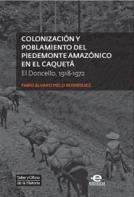 Title: Colonización y poblamiento del Piedemonte amazónico en el Caquetá: El Doncello 1918-1972, Author: Fabio Álvaro Melo Rodríguez